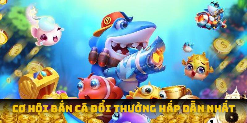 Cơ hội bắn cá đổi thưởng hấp dẫn nhất